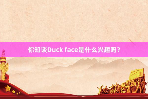 你知谈Duck face是什么兴趣吗？