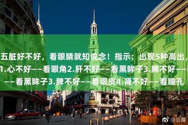 五脏好不好，看眼睛就知说念！指示：出现5种高出，是疾病莅临的信号！1.心不好——看眼角2.肝不好——看黑眸子3.脾不好——看眼皮4.肾不好——看瞳孔
