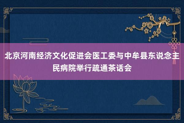 北京河南经济文化促进会医工委与中牟县东说念主民病院举行疏通茶话会