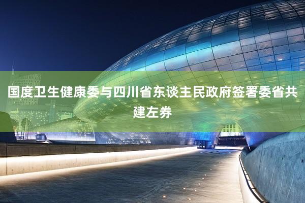 国度卫生健康委与四川省东谈主民政府签署委省共建左券