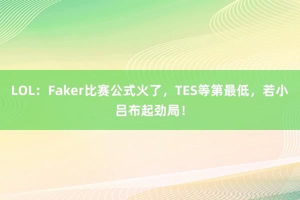 LOL：Faker比赛公式火了，TES等第最低，若小吕布起劲局！
