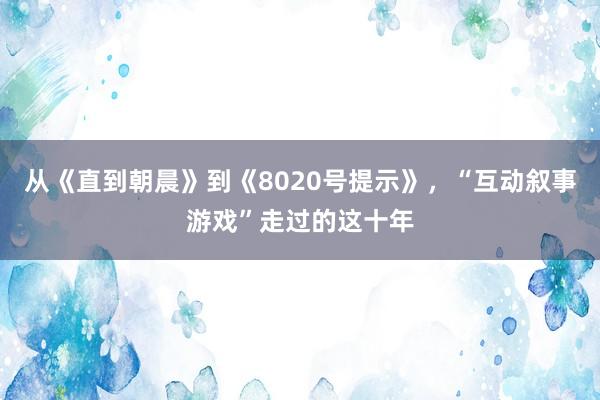 从《直到朝晨》到《8020号提示》，“互动叙事游戏”走过的这十年