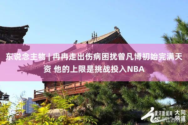 东说念主物 | 冉冉走出伤病困扰曾凡博初始完满天资 他的上限是挑战投入NBA