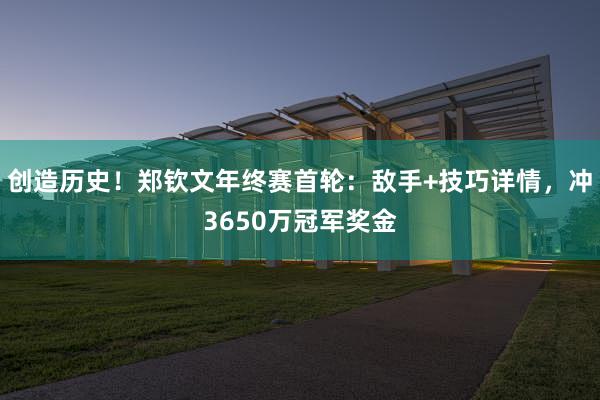 创造历史！郑钦文年终赛首轮：敌手+技巧详情，冲3650万冠军奖金