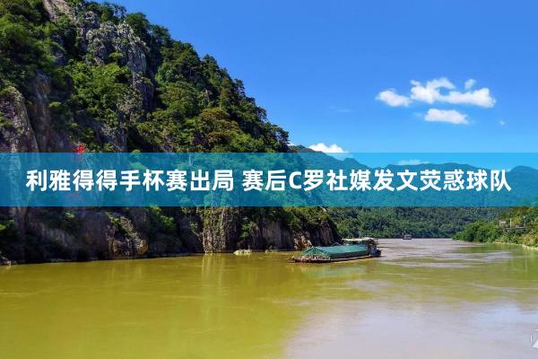 利雅得得手杯赛出局 赛后C罗社媒发文荧惑球队