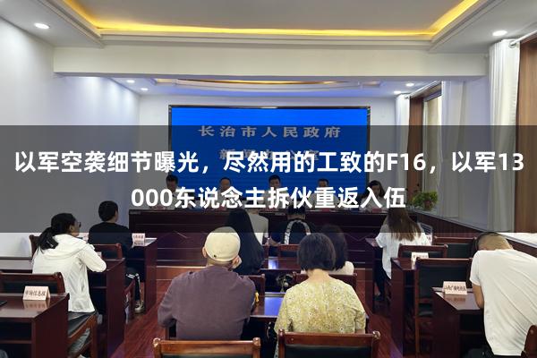 以军空袭细节曝光，尽然用的工致的F16，以军13000东说念主拆伙重返入伍