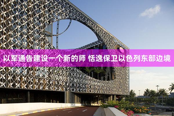以军通告建设一个新的师 恬逸保卫以色列东部边境