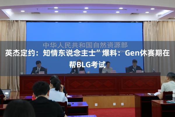 英杰定约：知情东说念主士”爆料：Gen休赛期在帮BLG考试