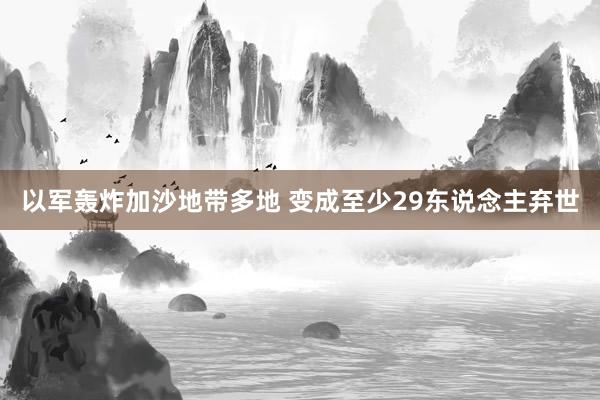 以军轰炸加沙地带多地 变成至少29东说念主弃世