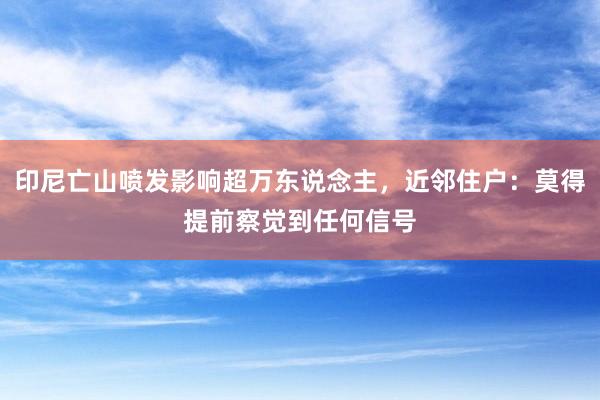 印尼亡山喷发影响超万东说念主，近邻住户：莫得提前察觉到任何信号