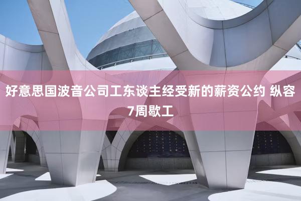 好意思国波音公司工东谈主经受新的薪资公约 纵容7周歇工