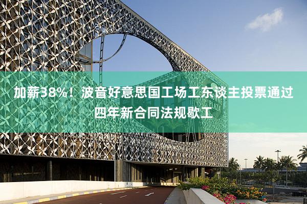 加薪38%！波音好意思国工场工东谈主投票通过四年新合同法规歇工