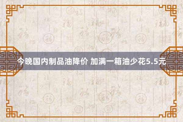 今晚国内制品油降价 加满一箱油少花5.5元