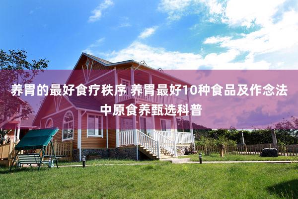 养胃的最好食疗秩序 养胃最好10种食品及作念法 中原食养甄选科普