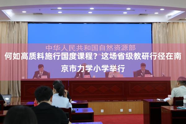 何如高质料施行国度课程？这场省级教研行径在南京市力学小学举行