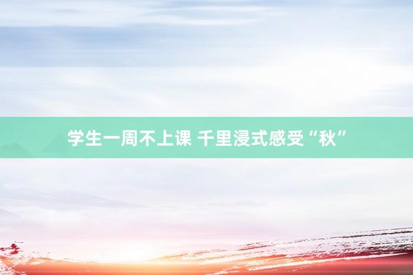 学生一周不上课 千里浸式感受“秋”