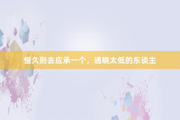 恒久别去应承一个，通晓太低的东谈主
