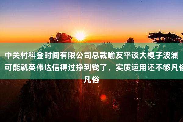 中关村科金时间有限公司总裁喻友平谈大模子波澜：可能就英伟达信得过挣到钱了，实质运用还不够凡俗