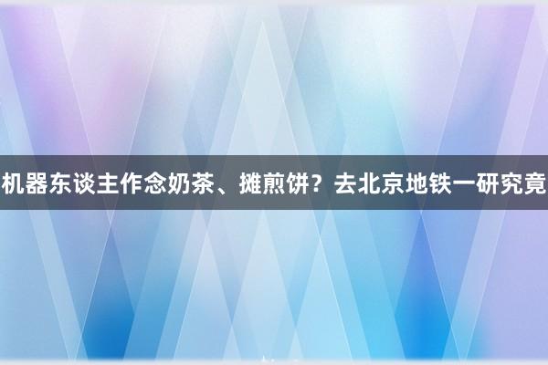 机器东谈主作念奶茶、摊煎饼？去北京地铁一研究竟