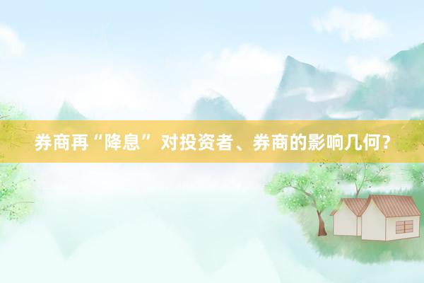 券商再“降息” 对投资者、券商的影响几何？