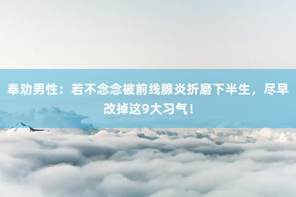 奉劝男性：若不念念被前线腺炎折磨下半生，尽早改掉这9大习气！