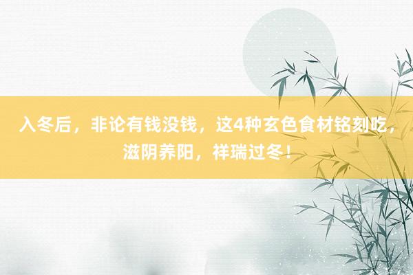 入冬后，非论有钱没钱，这4种玄色食材铭刻吃，滋阴养阳，祥瑞过冬！