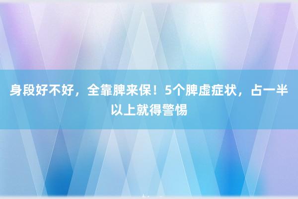 身段好不好，全靠脾来保！5个脾虚症状，占一半以上就得警惕