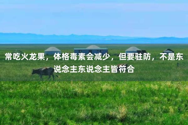 常吃火龙果，体格毒素会减少，但要驻防，不是东说念主东说念主皆符合