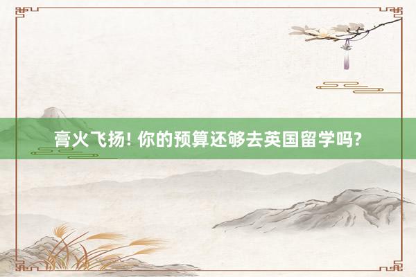 膏火飞扬! 你的预算还够去英国留学吗?