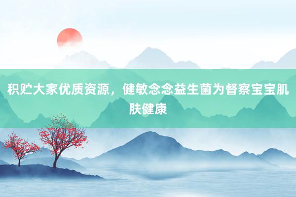 积贮大家优质资源，健敏念念益生菌为督察宝宝肌肤健康
