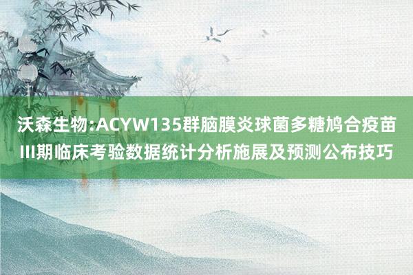 沃森生物:ACYW135群脑膜炎球菌多糖鸠合疫苗III期临床考验数据统计分析施展及预测公布技巧