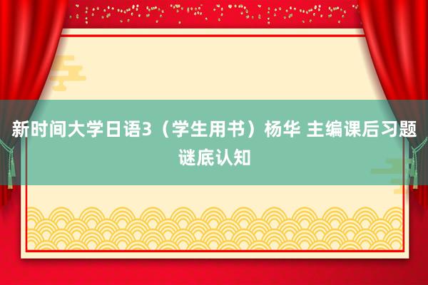 新时间大学日语3（学生用书）杨华 主编课后习题谜底认知