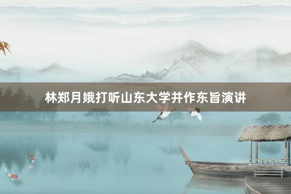 林郑月娥打听山东大学并作东旨演讲