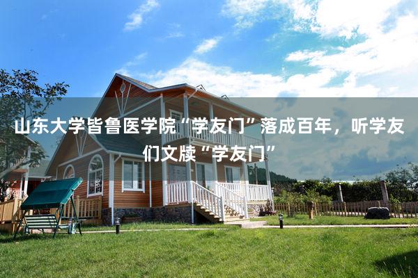 山东大学皆鲁医学院“学友门”落成百年，听学友们文牍“学友门”