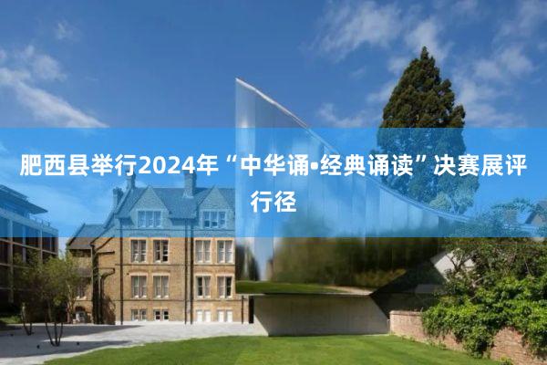 肥西县举行2024年“中华诵•经典诵读”决赛展评行径