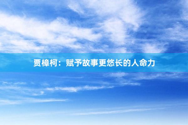 贾樟柯：赋予故事更悠长的人命力
