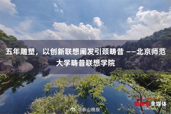 五年雕塑，以创新联想阐发引颈畴昔 ——北京师范大学畴昔联想学院
