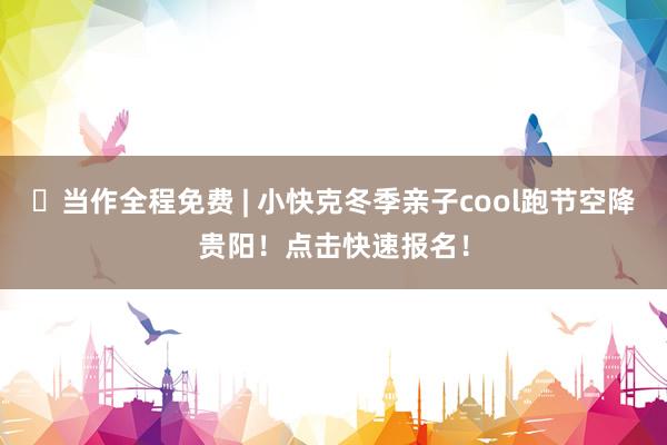 ​当作全程免费 | 小快克冬季亲子cool跑节空降贵阳！点击快速报名！