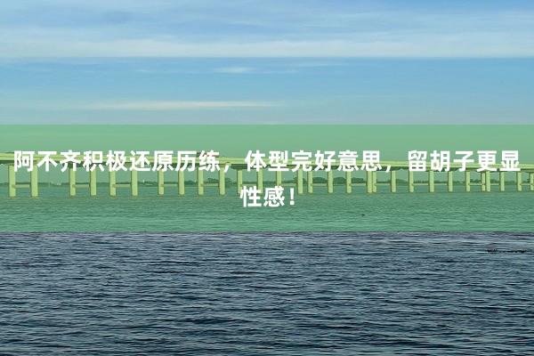 阿不齐积极还原历练，体型完好意思，留胡子更显性感！