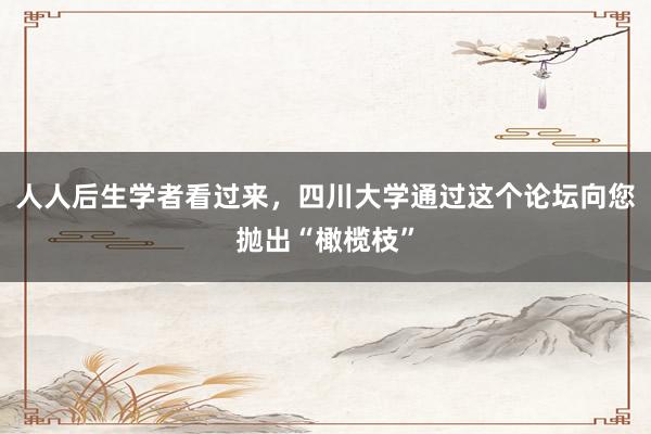 人人后生学者看过来，四川大学通过这个论坛向您抛出“橄榄枝”