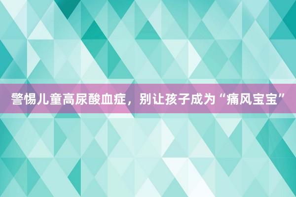 警惕儿童高尿酸血症，别让孩子成为“痛风宝宝”
