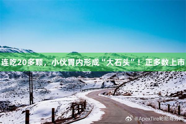 连吃20多颗，小伙胃内形成“大石头”！正多数上市