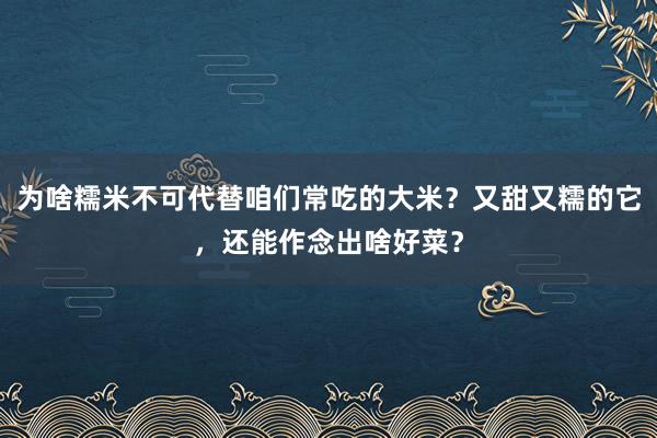 为啥糯米不可代替咱们常吃的大米？又甜又糯的它，还能作念出啥好菜？