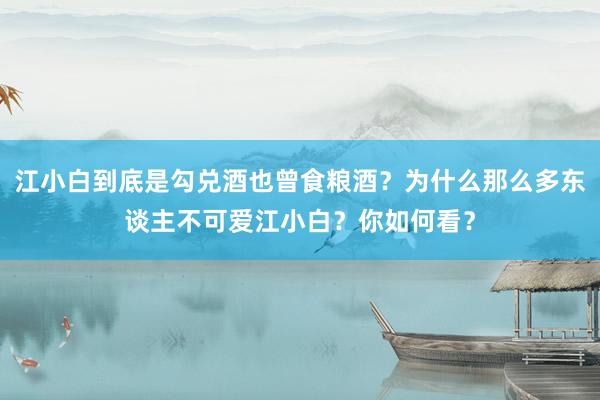江小白到底是勾兑酒也曾食粮酒？为什么那么多东谈主不可爱江小白？你如何看？