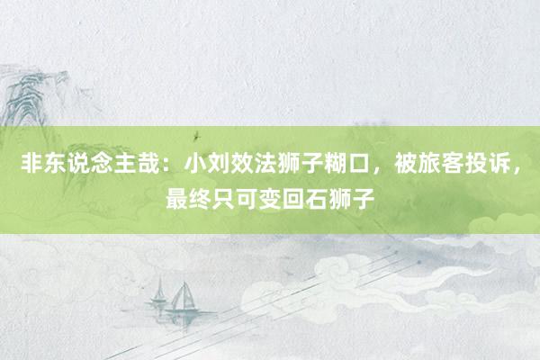 非东说念主哉：小刘效法狮子糊口，被旅客投诉，最终只可变回石狮子