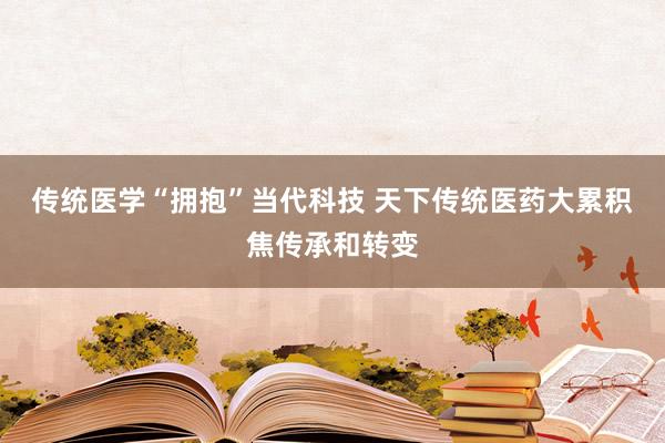 传统医学“拥抱”当代科技 天下传统医药大累积焦传承和转变