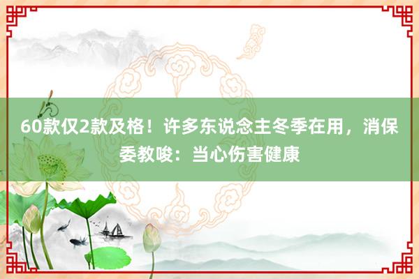 60款仅2款及格！许多东说念主冬季在用，消保委教唆：当心伤害健康