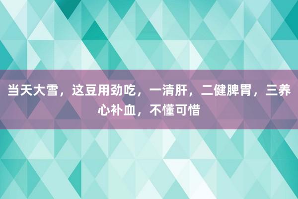 当天大雪，这豆用劲吃，一清肝，二健脾胃，三养心补血，不懂可惜