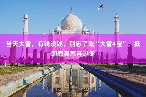 当天大雪，有钱没钱，别忘了吃“大雪4宝”，抵卸凉爽慈祥过冬