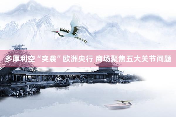 多厚利空“突袭”欧洲央行 商场聚焦五大关节问题